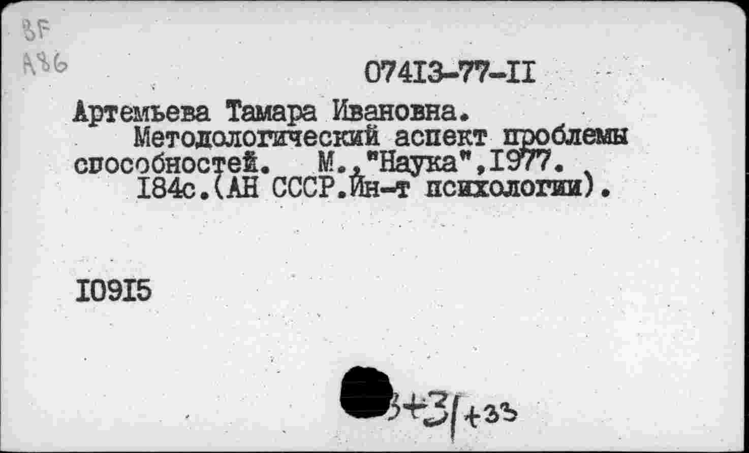 ﻿07413-77-11
Артемьева Тамара Ивановна.
Методологический аспект проблемы способностей. №.."Наука",1977.
184с.(АН СССР.Ин-т психологии).
10915